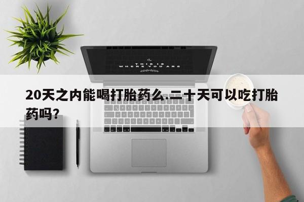 打胎药微信购买官方正品20天之内能喝打胎药么.二十天可以吃打胎药吗？