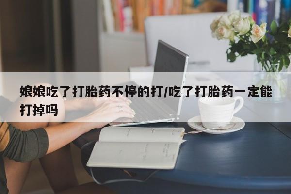 打胎药微信购买官方正品娘娘吃了打胎药不停的打/吃了打胎药一定能打掉吗