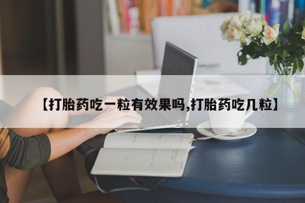 打胎药微信购买官方正品【打胎药吃一粒有效果吗,打胎药吃几粒】