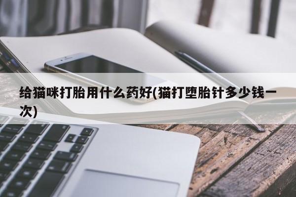 打胎药微信购买官方正品给猫咪打胎用什么药好(猫打堕胎针多少钱一次)