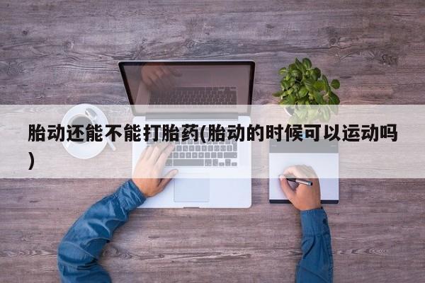 打胎药微信购买官方正品胎动还能不能打胎药(胎动的时候可以运动吗)