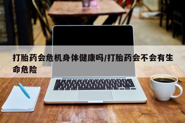 打胎药微信购买官方正品打胎药会危机身体健康吗/打胎药会不会有生命危险