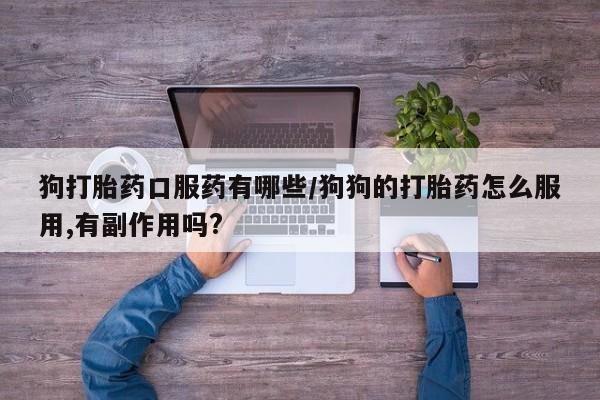 打胎药微信购买官方正品狗打胎药口服药有哪些/狗狗的打胎药怎么服用,有副作用吗?
