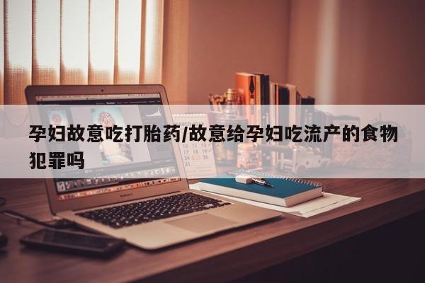 打胎药微信购买官方正品孕妇故意吃打胎药/故意给孕妇吃流产的食物犯罪吗