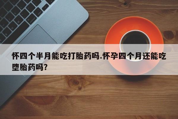 打胎药微信购买官方正品怀四个半月能吃打胎药吗.怀孕四个月还能吃堕胎药吗？