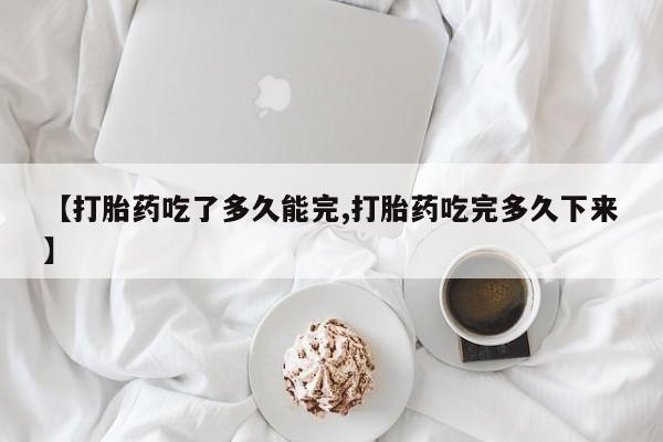 打胎药微信购买官方正品【打胎药吃了多久能完,打胎药吃完多久下来】