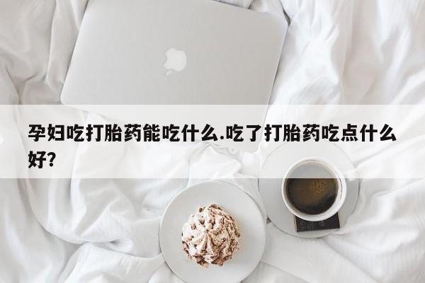 打胎药微信购买官方正品孕妇吃打胎药能吃什么.吃了打胎药吃点什么好？