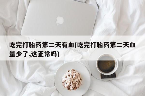 打胎药微信购买官方正品吃完打胎药第二天有血(吃完打胎药第二天血量少了,这正常吗)