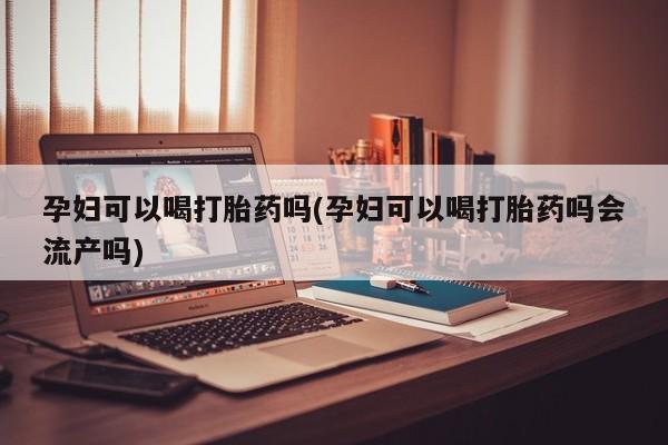 打胎药微信购买官方正品孕妇可以喝打胎药吗(孕妇可以喝打胎药吗会流产吗)
