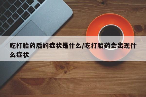 打胎药微信购买官方正品吃打胎药后的症状是什么/吃打胎药会出现什么症状