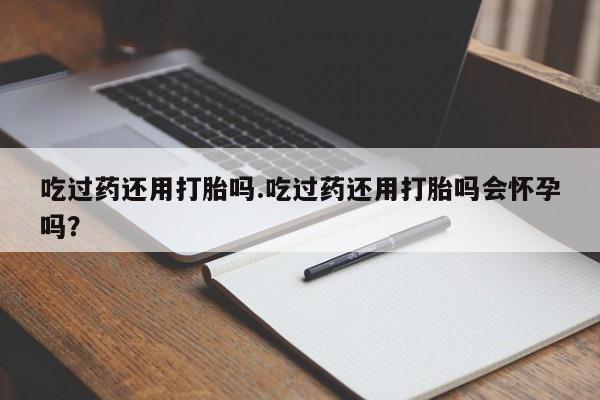 打胎药微信购买官方正品吃过药还用打胎吗.吃过药还用打胎吗会怀孕吗？
