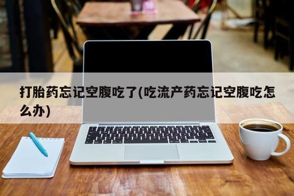 打胎药微信购买官方正品打胎药忘记空腹吃了(吃流产药忘记空腹吃怎么办)