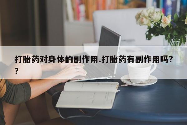 打胎药微信购买官方正品打胎药对身体的副作用.打胎药有副作用吗?？