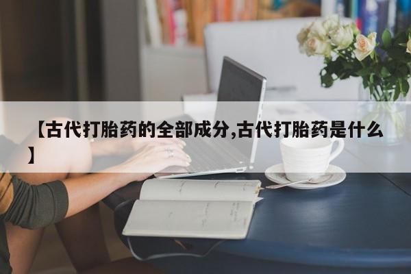 打胎药微信购买官方正品【古代打胎药的全部成分,古代打胎药是什么】