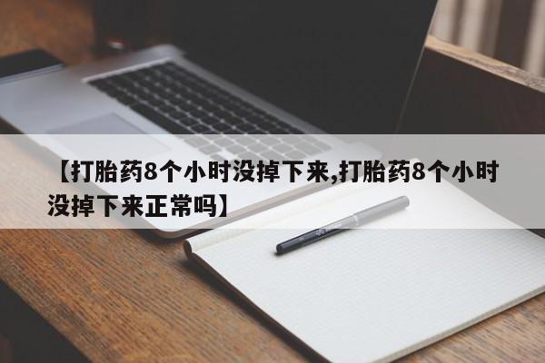 打胎药微信购买官方正品【打胎药8个小时没掉下来,打胎药8个小时没掉下来正常吗】