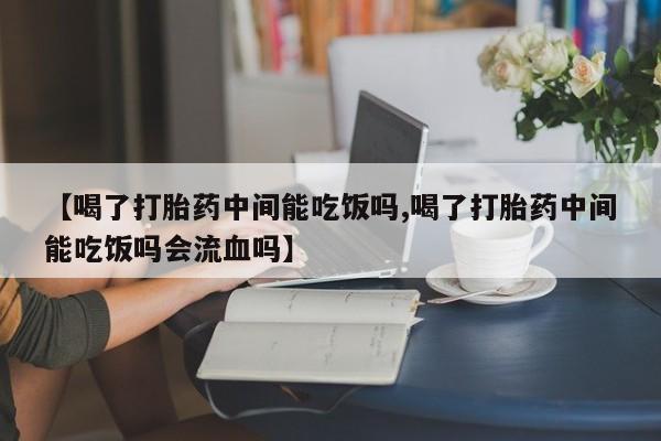 打胎药微信购买官方正品【喝了打胎药中间能吃饭吗,喝了打胎药中间能吃饭吗会流血吗】