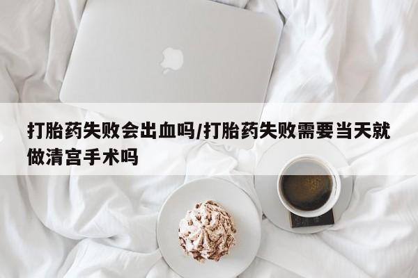 打胎药微信购买官方正品打胎药失败会出血吗/打胎药失败需要当天就做清宫手术吗