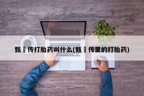 打胎药微信购买官方正品甄嬛传打胎药叫什么(甄嬛传里的打胎药)