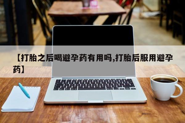 打胎药微信购买官方正品【打胎之后喝避孕药有用吗,打胎后服用避孕药】