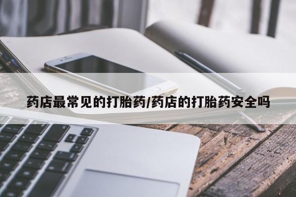 打胎药微信购买官方正品药店最常见的打胎药/药店的打胎药安全吗