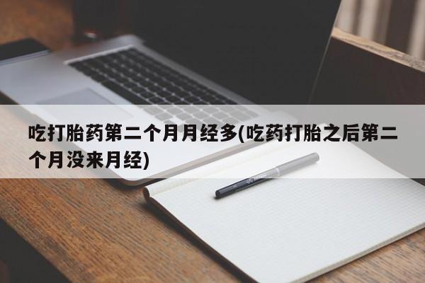 打胎药微信购买官方正品吃打胎药第二个月月经多(吃药打胎之后第二个月没来月经)