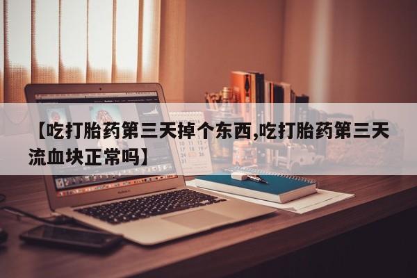 打胎药微信购买官方正品【吃打胎药第三天掉个东西,吃打胎药第三天流血块正常吗】