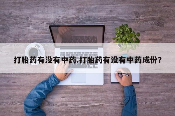 打胎药微信购买官方正品打胎药有没有中药.打胎药有没有中药成份？