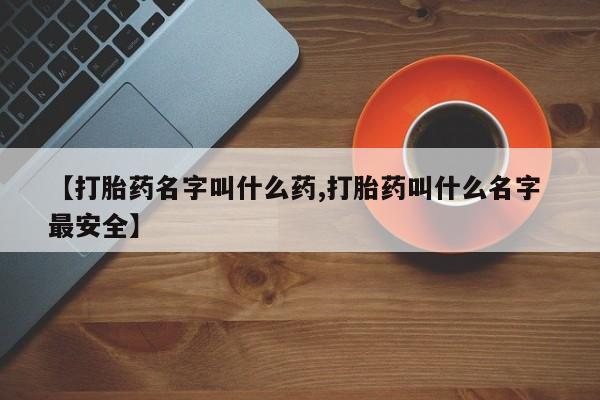 打胎药微信购买官方正品【打胎药名字叫什么药,打胎药叫什么名字 最安全】
