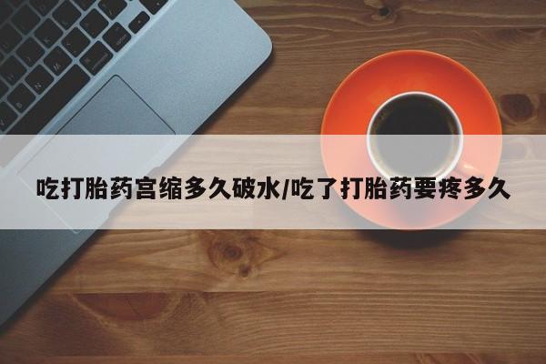 打胎药微信购买官方正品吃打胎药宫缩多久破水/吃了打胎药要疼多久