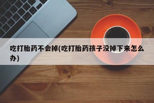 打胎药微信购买官方正品吃打胎药不会掉(吃打胎药孩子没掉下来怎么办)