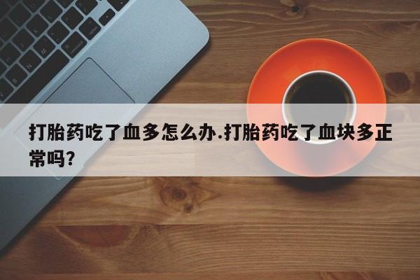 打胎药微信购买官方正品打胎药吃了血多怎么办.打胎药吃了血块多正常吗？