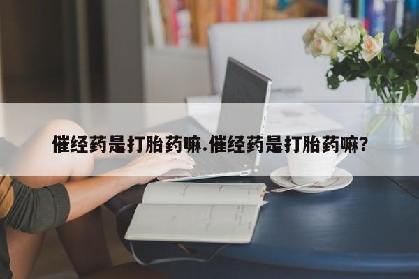 打胎药微信购买官方正品催经药是打胎药嘛.催经药是打胎药嘛？