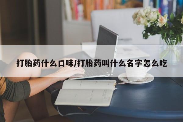 打胎药微信购买官方正品打胎药什么口味/打胎药叫什么名字怎么吃