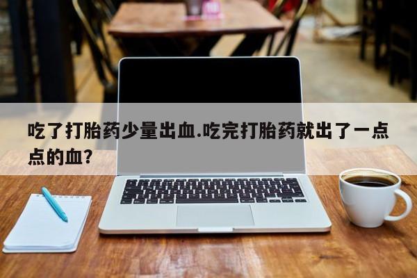 打胎药微信购买官方正品吃了打胎药少量出血.吃完打胎药就出了一点点的血？