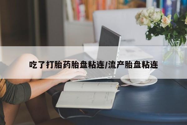 打胎药微信购买官方正品吃了打胎药胎盘粘连/流产胎盘粘连