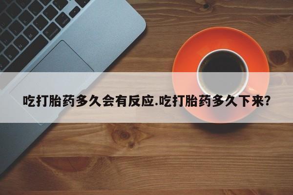 打胎药微信购买官方正品吃打胎药多久会有反应.吃打胎药多久下来？