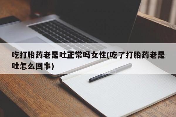 打胎药微信购买官方正品吃打胎药老是吐正常吗女性(吃了打胎药老是吐怎么回事)