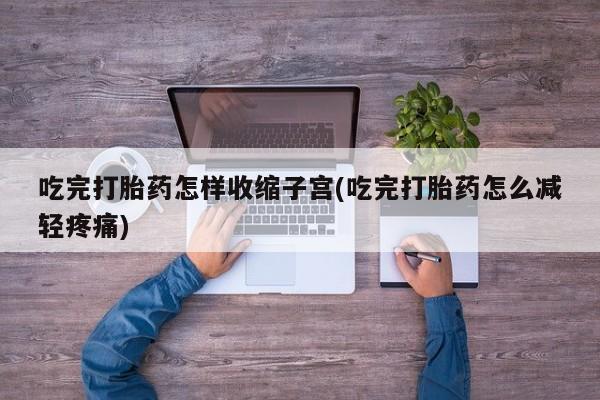 打胎药微信购买官方正品吃完打胎药怎样收缩子宫(吃完打胎药怎么减轻疼痛)