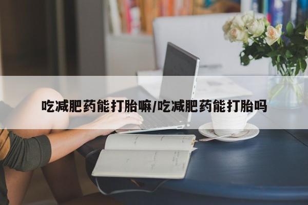 打胎药微信购买官方正品吃减肥药能打胎嘛/吃减肥药能打胎吗