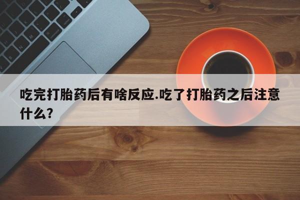 打胎药微信购买官方正品吃完打胎药后有啥反应.吃了打胎药之后注意什么？