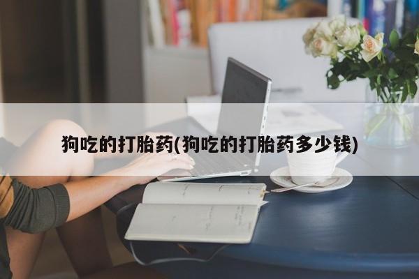 打胎药微信购买官方正品狗吃的打胎药(狗吃的打胎药多少钱)