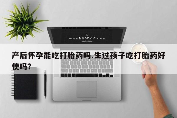打胎药微信购买官方正品产后怀孕能吃打胎药吗.生过孩子吃打胎药好使吗？