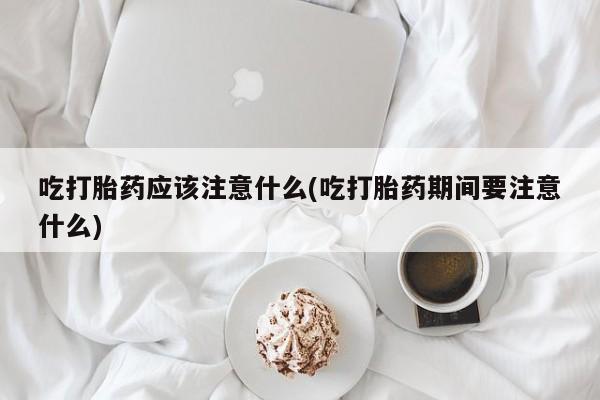 打胎药微信购买官方正品吃打胎药应该注意什么(吃打胎药期间要注意什么)