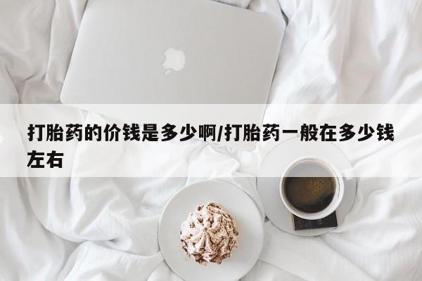 打胎药微信购买官方正品打胎药的价钱是多少啊/打胎药一般在多少钱左右