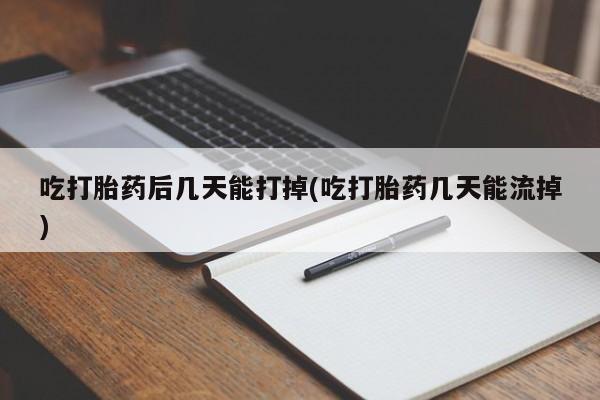 打胎药微信购买官方正品吃打胎药后几天能打掉(吃打胎药几天能流掉)