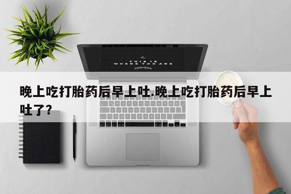 打胎药微信购买官方正品晚上吃打胎药后早上吐.晚上吃打胎药后早上吐了？