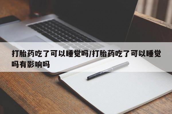 打胎药微信购买官方正品打胎药吃了可以睡觉吗/打胎药吃了可以睡觉吗有影响吗