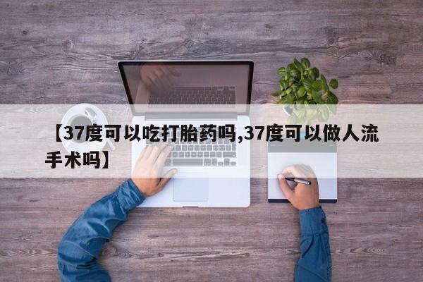 打胎药微信购买官方正品【37度可以吃打胎药吗,37度可以做人流手术吗】