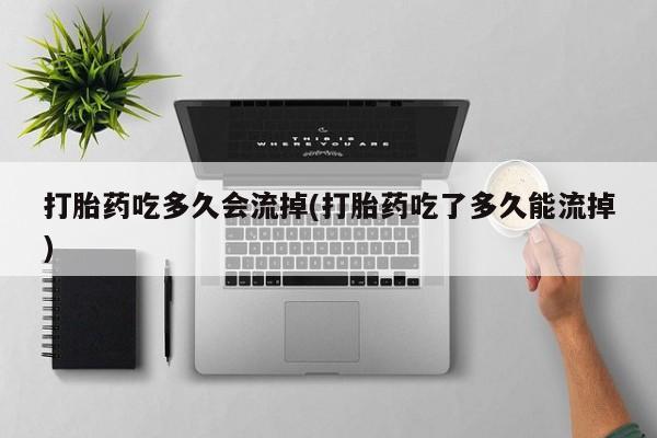 打胎药微信购买官方正品打胎药吃多久会流掉(打胎药吃了多久能流掉)