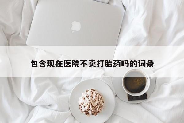 打胎药微信购买官方正品包含现在医院不卖打胎药吗的词条